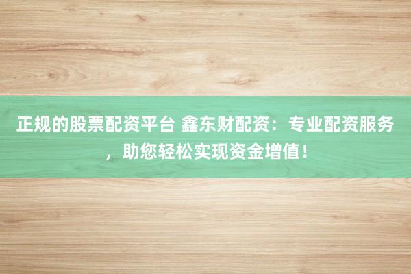 正规的股票配资平台 鑫东财配资：专业配资服务，助您轻松实现资金增值！