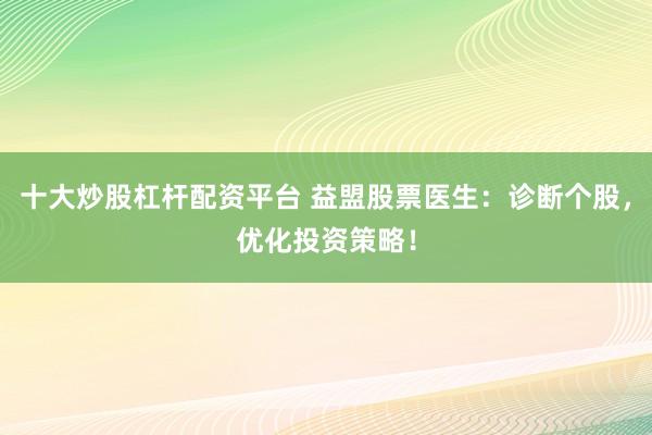 十大炒股杠杆配资平台 益盟股票医生：诊断个股，优化投资策略！