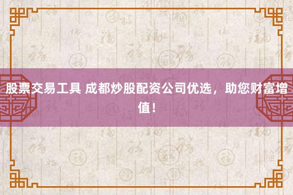股票交易工具 成都炒股配资公司优选，助您财富增值！