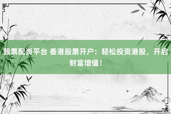 股票配资平台 香港股票开户：轻松投资港股，开启财富增值！