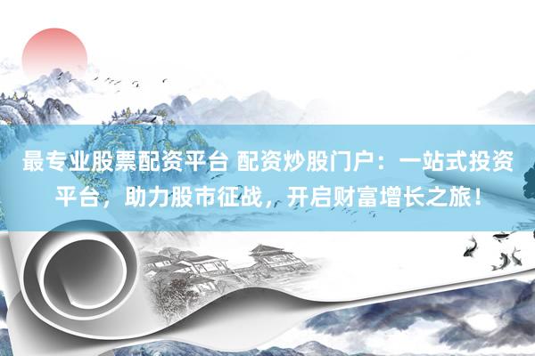 最专业股票配资平台 配资炒股门户：一站式投资平台，助力股市征战，开启财富增长之旅！