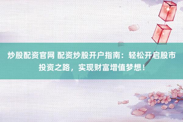 炒股配资官网 配资炒股开户指南：轻松开启股市投资之路，实现财富增值梦想！