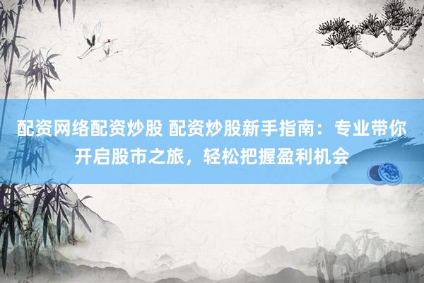 配资网络配资炒股 配资炒股新手指南：专业带你开启股市之旅，轻松把握盈利机会