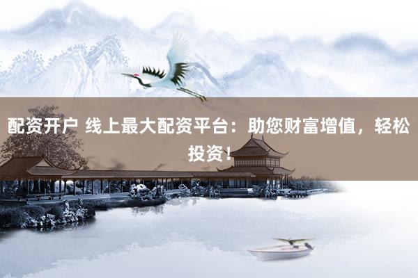 配资开户 线上最大配资平台：助您财富增值，轻松投资！