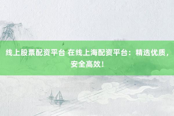 线上股票配资平台 在线上海配资平台：精选优质，安全高效！