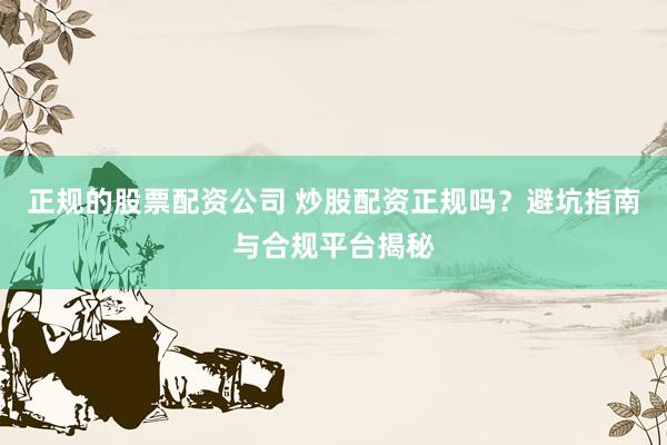 正规的股票配资公司 炒股配资正规吗？避坑指南与合规平台揭秘
