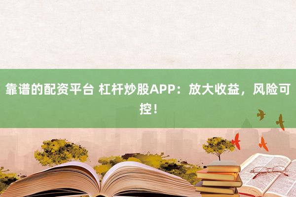 靠谱的配资平台 杠杆炒股APP：放大收益，风险可控！