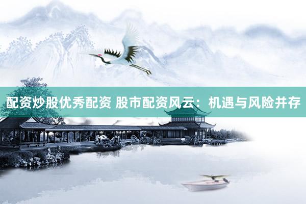 配资炒股优秀配资 股市配资风云：机遇与风险并存