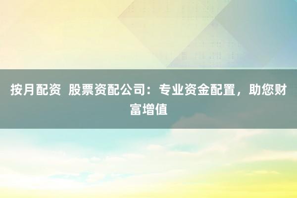 按月配资  股票资配公司：专业资金配置，助您财富增值