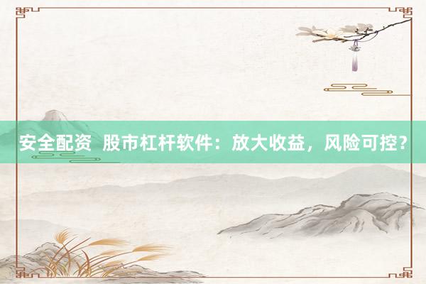 安全配资  股市杠杆软件：放大收益，风险可控？