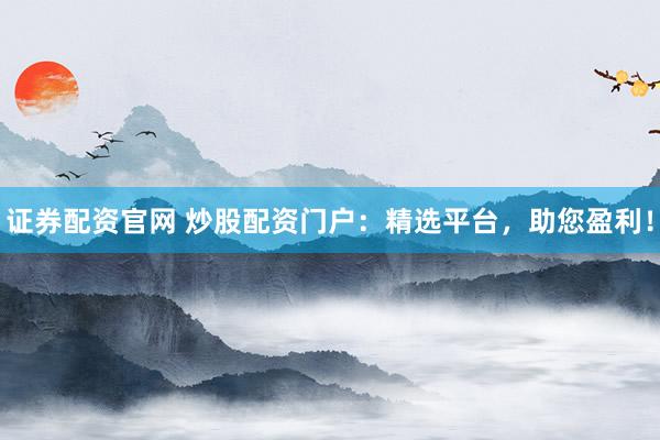 证券配资官网 炒股配资门户：精选平台，助您盈利！