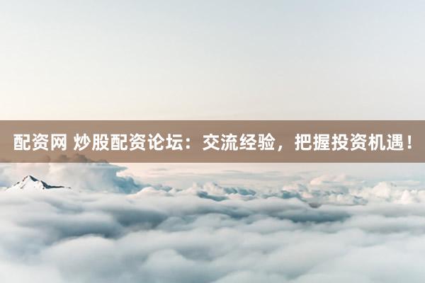 配资网 炒股配资论坛：交流经验，把握投资机遇！