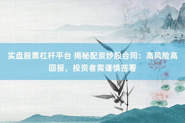 实盘股票杠杆平台 揭秘配资炒股合同：高风险高回报，投资者需谨慎签署