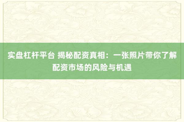实盘杠杆平台 揭秘配资真相：一张照片带你了解配资市场的风险与机遇