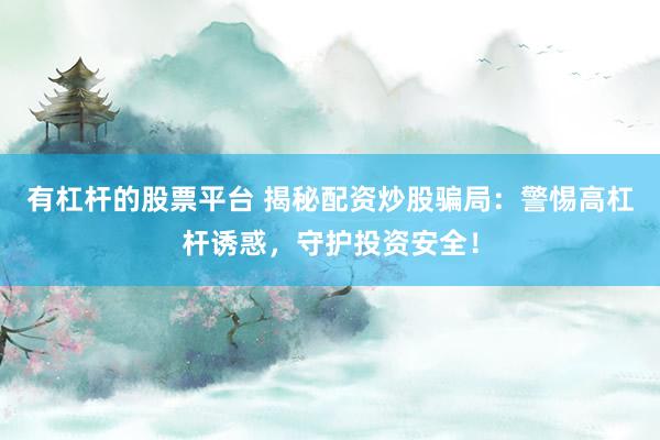 有杠杆的股票平台 揭秘配资炒股骗局：警惕高杠杆诱惑，守护投资安全！
