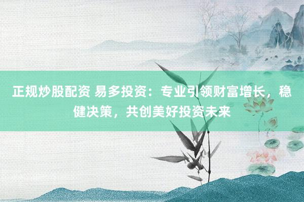 正规炒股配资 易多投资：专业引领财富增长，稳健决策，共创美好投资未来
