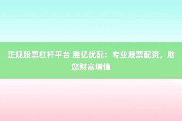 正规股票杠杆平台 胜亿优配：专业股票配资，助您财富增值