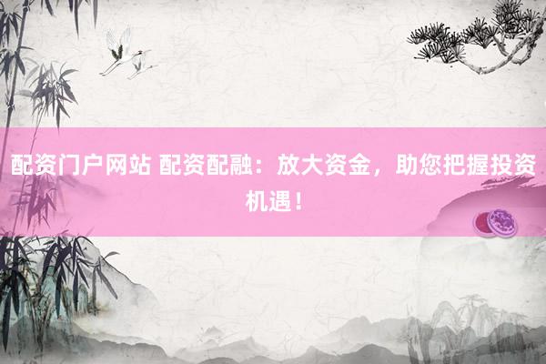 配资门户网站 配资配融：放大资金，助您把握投资机遇！