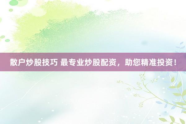 散户炒股技巧 最专业炒股配资，助您精准投资！