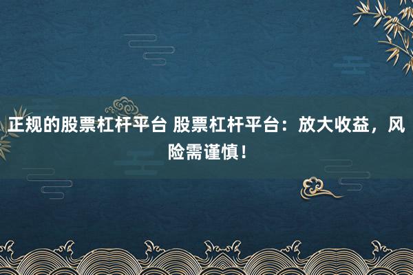 正规的股票杠杆平台 股票杠杆平台：放大收益，风险需谨慎！