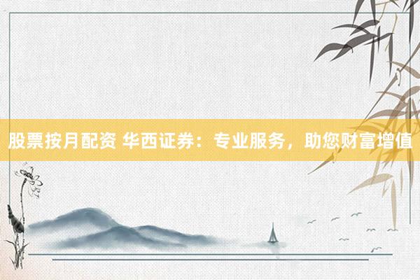股票按月配资 华西证券：专业服务，助您财富增值
