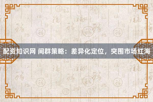 配资知识网 间群策略：差异化定位，突围市场红海