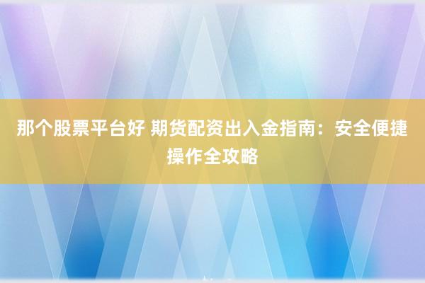 那个股票平台好 期货配资出入金指南：安全便捷操作全攻略