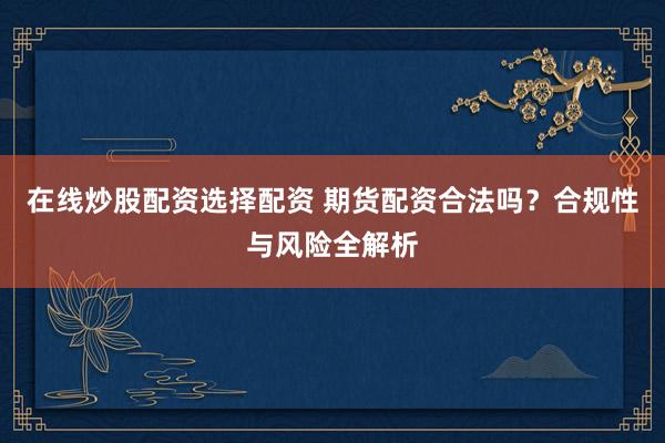 在线炒股配资选择配资 期货配资合法吗？合规性与风险全解析