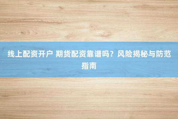 线上配资开户 期货配资靠谱吗？风险揭秘与防范指南