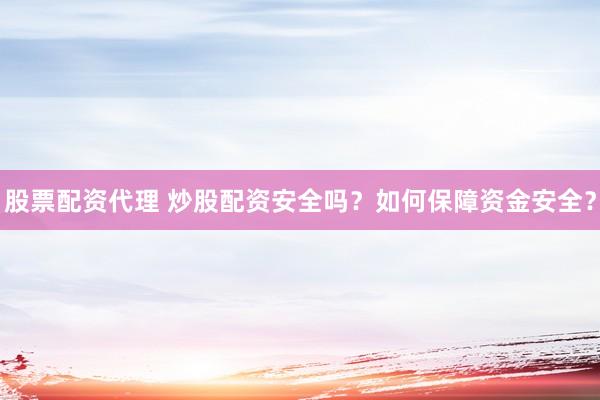 股票配资代理 炒股配资安全吗？如何保障资金安全？