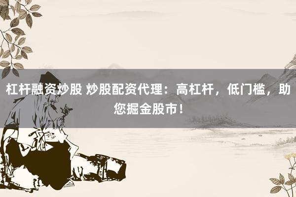 杠杆融资炒股 炒股配资代理：高杠杆，低门槛，助您掘金股市！