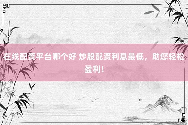 在线配资平台哪个好 炒股配资利息最低，助您轻松盈利！