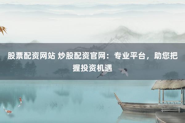 股票配资网站 炒股配资官网：专业平台，助您把握投资机遇