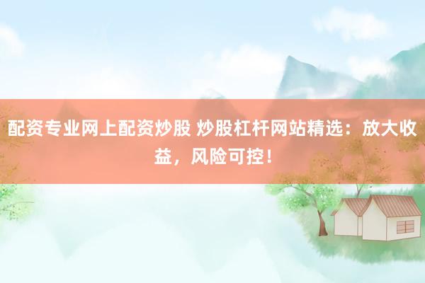 配资专业网上配资炒股 炒股杠杆网站精选：放大收益，风险可控！