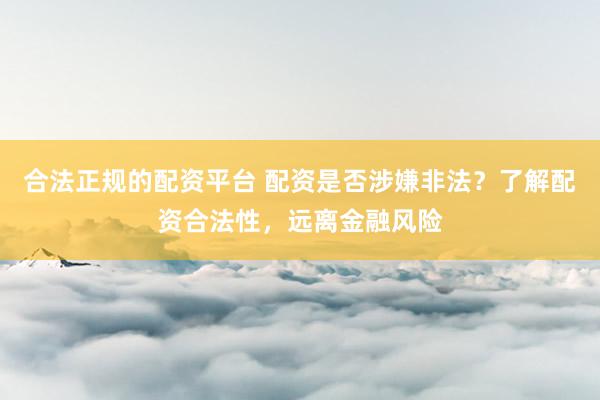 合法正规的配资平台 配资是否涉嫌非法？了解配资合法性，远离金融风险