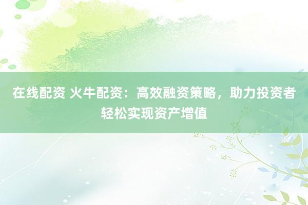在线配资 火牛配资：高效融资策略，助力投资者轻松实现资产增值