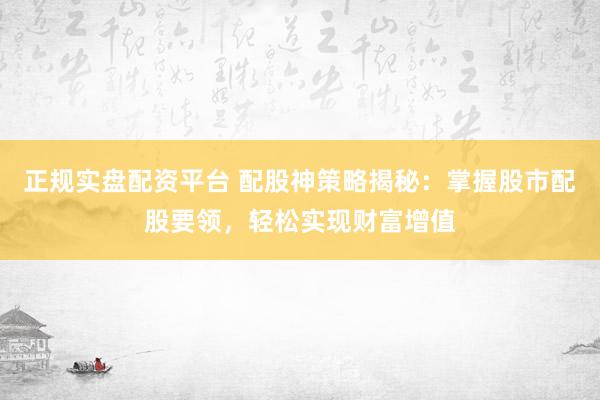 正规实盘配资平台 配股神策略揭秘：掌握股市配股要领，轻松实现财富增值