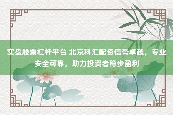 实盘股票杠杆平台 北京科汇配资信誉卓越，专业安全可靠，助力投资者稳步盈利