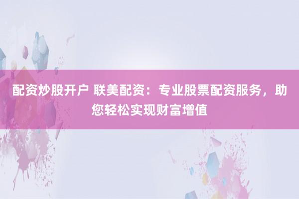 配资炒股开户 联美配资：专业股票配资服务，助您轻松实现财富增值