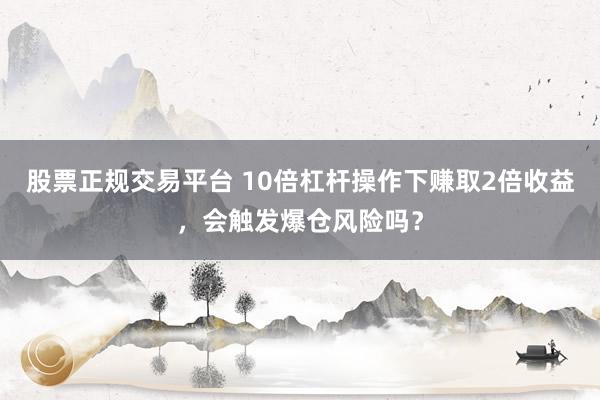 股票正规交易平台 10倍杠杆操作下赚取2倍收益，会触发爆仓风险吗？