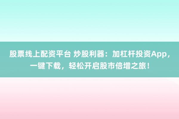股票线上配资平台 炒股利器：加杠杆投资App，一键下载，轻松开启股市倍增之旅！