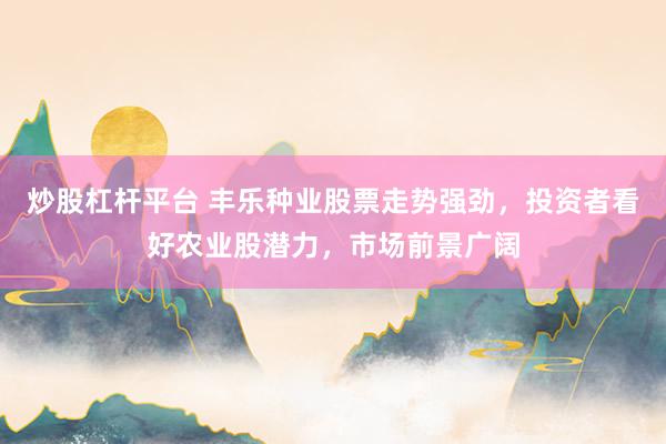 炒股杠杆平台 丰乐种业股票走势强劲，投资者看好农业股潜力，市场前景广阔