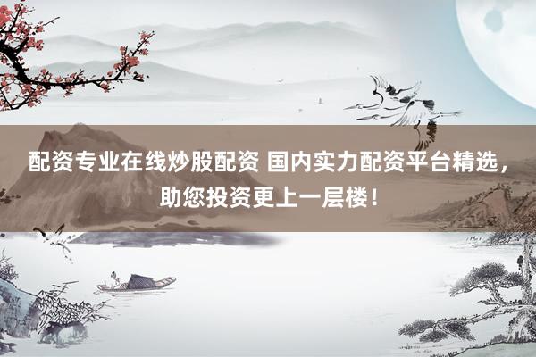 配资专业在线炒股配资 国内实力配资平台精选，助您投资更上一层楼！