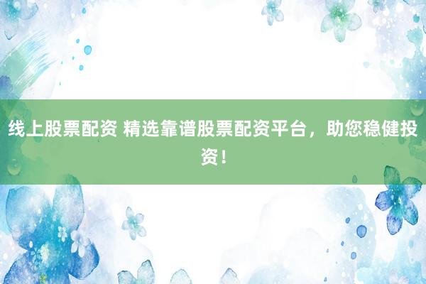 线上股票配资 精选靠谱股票配资平台，助您稳健投资！