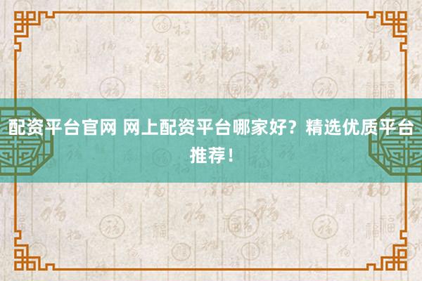 配资平台官网 网上配资平台哪家好？精选优质平台推荐！