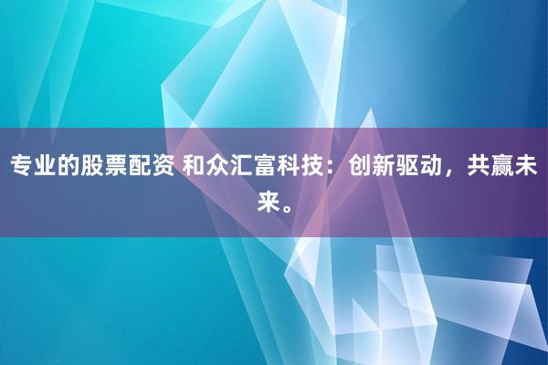 专业的股票配资 和众汇富科技：创新驱动，共赢未来。