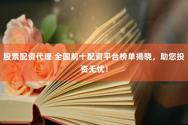 股票配资代理 全国前十配资平台榜单揭晓，助您投资无忧！
