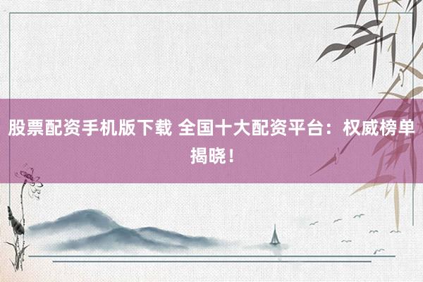 股票配资手机版下载 全国十大配资平台：权威榜单揭晓！