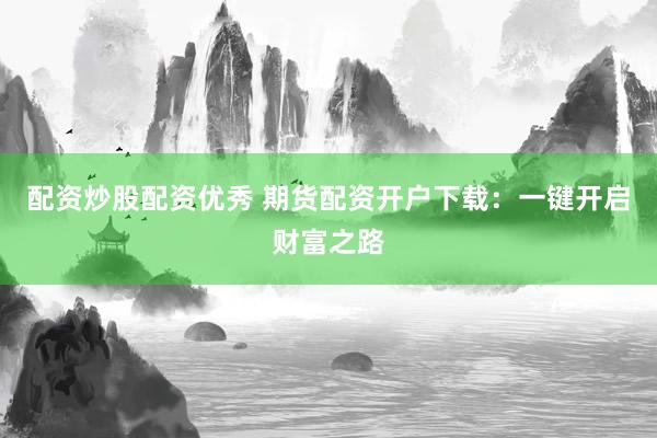 配资炒股配资优秀 期货配资开户下载：一键开启财富之路