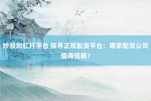 炒股加杠杆平台 探寻正规配资平台：哪家配资公司值得信赖？